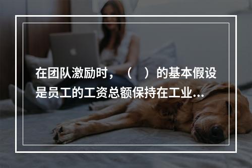 在团队激励时，（　）的基本假设是员工的工资总额保持在工业生