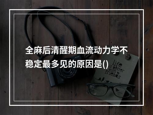 全麻后清醒期血流动力学不稳定最多见的原因是()