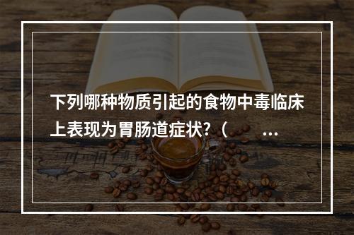 下列哪种物质引起的食物中毒临床上表现为胃肠道症状?（　　）