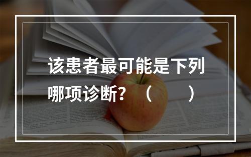 该患者最可能是下列哪项诊断？（　　）