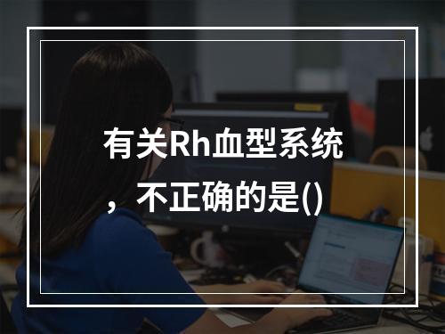 有关Rh血型系统，不正确的是()