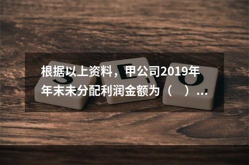 根据以上资料，甲公司2019年年末未分配利润金额为（　）万元