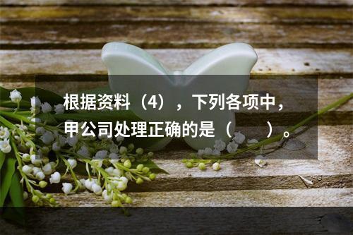 根据资料（4），下列各项中，甲公司处理正确的是（　　）。