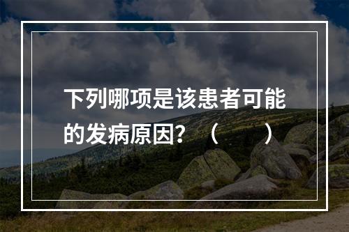 下列哪项是该患者可能的发病原因？（　　）