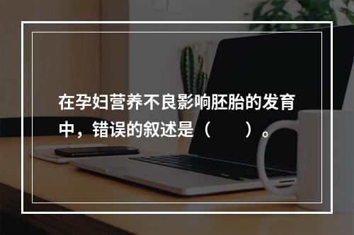 在孕妇营养不良影响胚胎的发育中，错误的叙述是（　　）。