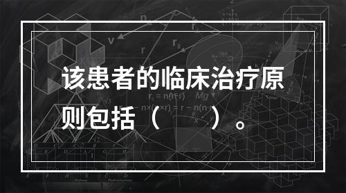 该患者的临床治疗原则包括（　　）。