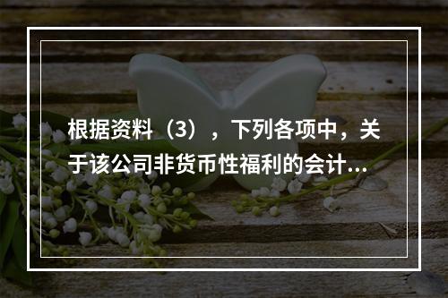 根据资料（3），下列各项中，关于该公司非货币性福利的会计处理