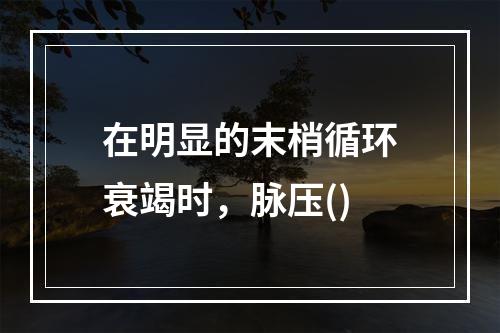 在明显的末梢循环衰竭时，脉压()