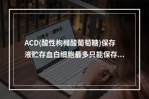 ACD(酸性枸橼酸葡萄糖)保存液贮存血白细胞最多只能保存()