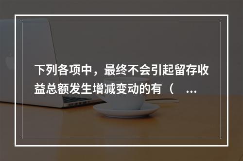 下列各项中，最终不会引起留存收益总额发生增减变动的有（　）。