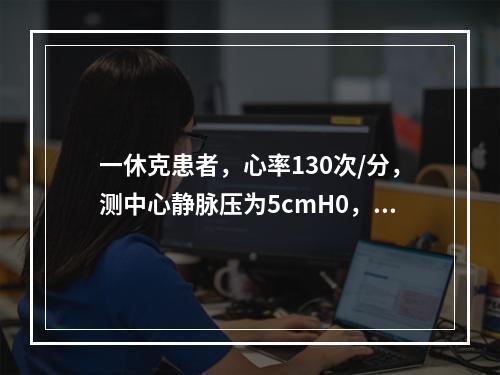 一休克患者，心率130次/分，测中心静脉压为5cmH0，采取