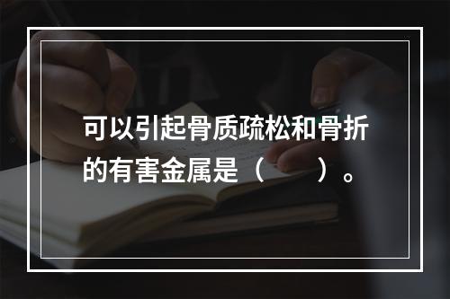 可以引起骨质疏松和骨折的有害金属是（　　）。