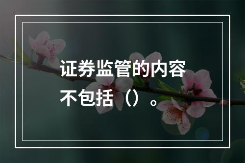 证券监管的内容不包括（）。