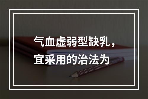 气血虚弱型缺乳，宜采用的治法为