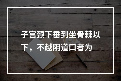 子宫颈下垂到坐骨棘以下，不越阴道口者为