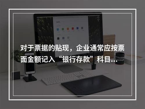 对于票据的贴现，企业通常应按票面金额记入“银行存款”科目。（