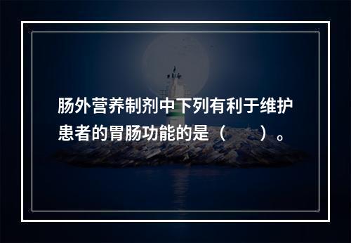 肠外营养制剂中下列有利于维护患者的胃肠功能的是（　　）。