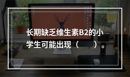 长期缺乏维生素B2的小学生可能出现（　　）。