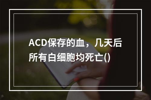 ACD保存的血，几天后所有白细胞均死亡()