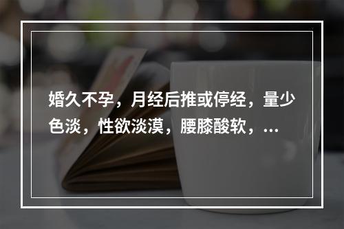 婚久不孕，月经后推或停经，量少色淡，性欲淡漠，腰膝酸软，舌质