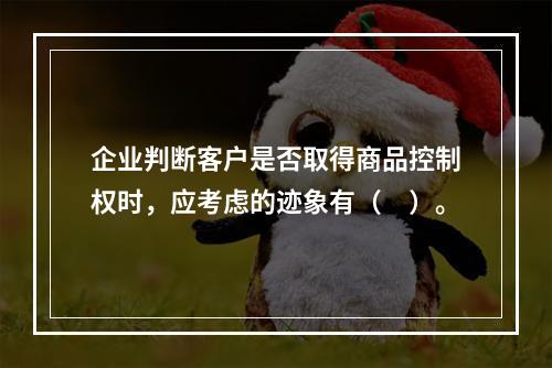 企业判断客户是否取得商品控制权时，应考虑的迹象有（　）。