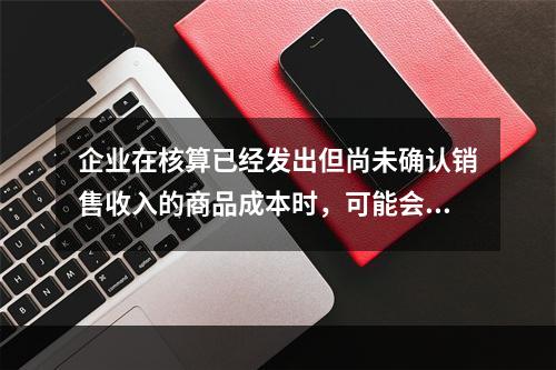 企业在核算已经发出但尚未确认销售收入的商品成本时，可能会涉及