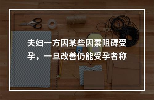 夫妇一方因某些因素阻碍受孕，一旦改善仍能受孕者称