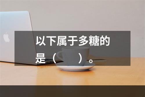 以下属于多糖的是（　　）。