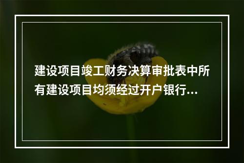 建设项目竣工财务决算审批表中所有建设项目均须经过开户银行签署