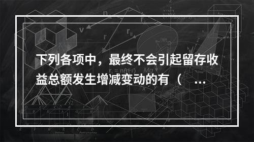 下列各项中，最终不会引起留存收益总额发生增减变动的有（　）。