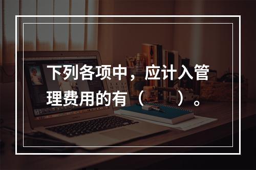 下列各项中，应计入管理费用的有（　　）。