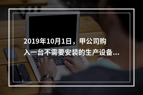 2019年10月1日，甲公司购入一台不需要安装的生产设备，增