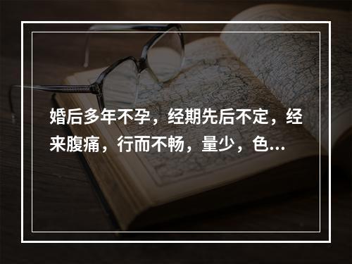 婚后多年不孕，经期先后不定，经来腹痛，行而不畅，量少，色黯有