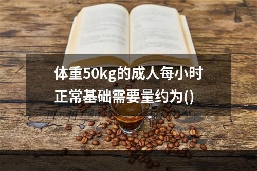 体重50kg的成人每小时正常基础需要量约为()