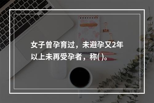 女子曾孕育过，未避孕又2年以上未再受孕者，称( )。