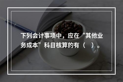 下列会计事项中，应在“其他业务成本”科目核算的有（　）。