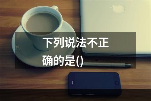 下列说法不正确的是()