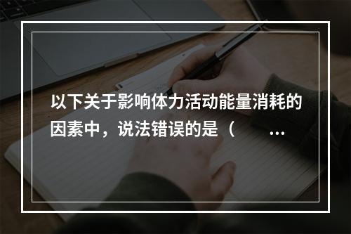 以下关于影响体力活动能量消耗的因素中，说法错误的是（　　）