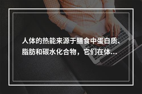 人体的热能来源于膳食中蛋白质、脂肪和碳水化合物，它们在体内