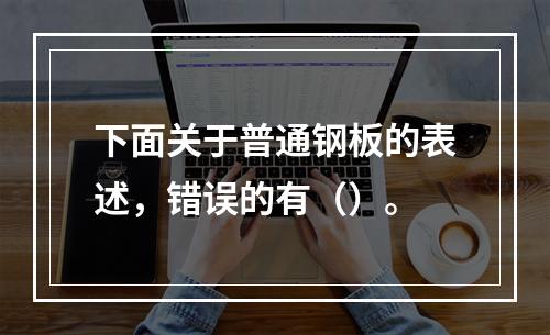 下面关于普通钢板的表述，错误的有（）。