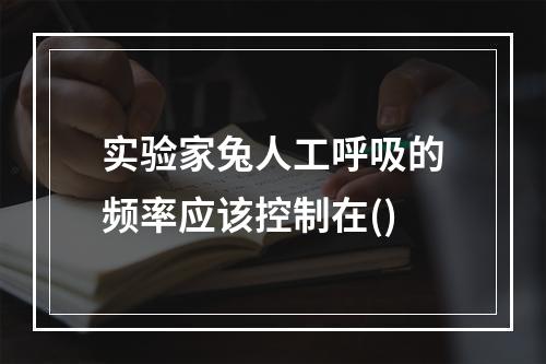 实验家兔人工呼吸的频率应该控制在()