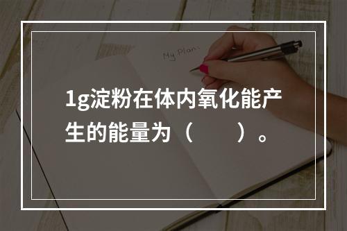 1g淀粉在体内氧化能产生的能量为（　　）。