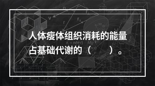 人体瘦体组织消耗的能量占基础代谢的（　　）。