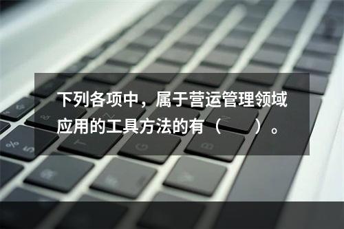 下列各项中，属于营运管理领域应用的工具方法的有（　　）。