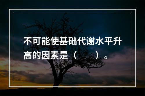 不可能使基础代谢水平升高的因素是（　　）。