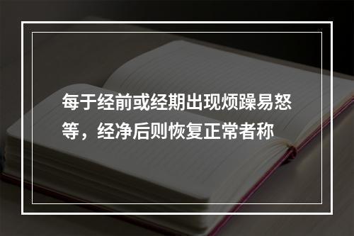 每于经前或经期出现烦躁易怒等，经净后则恢复正常者称