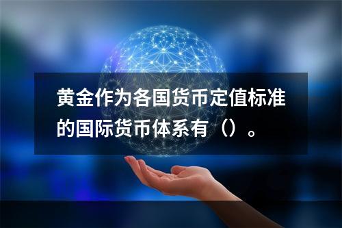 黄金作为各国货币定值标准的国际货币体系有（）。