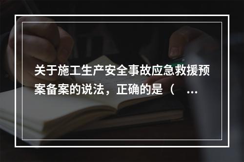 关于施工生产安全事故应急救援预案备案的说法，正确的是（　　