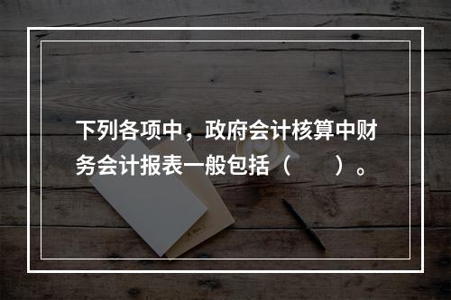 下列各项中，政府会计核算中财务会计报表一般包括（　　）。