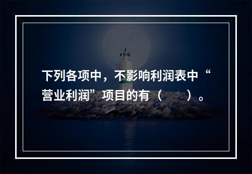 下列各项中，不影响利润表中“营业利润”项目的有（　　）。